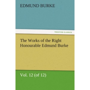 The Works of the Right Honourable Edmund Burke, Vol. 12 (of 12) (TREDITION CLASSICS)