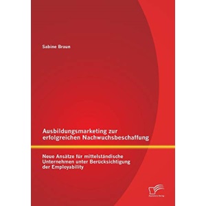 Ausbildungsmarketing zur erfolgreichen Nachwuchsbeschaffung: Neue Ansätze für mittelständische Unternehmen unter Berücksichtigung der Employability