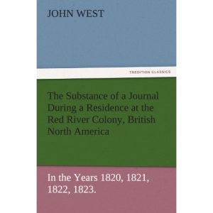 The Substance of a Journal During a Residence at the Red River Colony, British North America and Frequent Excursions Among the North-West American ... 1820, 1821, 1822, 1823. (TREDITION CLASSICS)