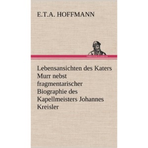 Lebensansichten Des Katers Murr: nebst fragmentarischer Biographie des Kapellmeisters Johannes Kreisler in zufälligen Makulaturblättern