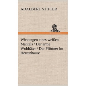 Wirkungen Eines Weissen Mantels / Der Arme Wohltater / Der Pfortner Im Herrenhause: Die drei Erzählungen sind die ersten Fassungen von »Bergmilch«, »Kalkstein« und »Turmalin« aus den »Bunten Steinen«