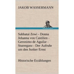 Sabbatai Zewi - Donna Johanna Von Castilien - Geronimo de Aguilar - Sturreganz - Der Aufruhr Um Den Junker Ernst: Historische Erzählungen