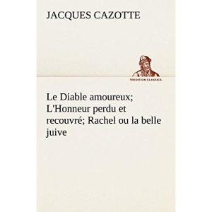 Le Diable amoureux; L'Honneur perdu et recouvré; Rachel ou la belle juive: LE DIABLE AMOUREUX L HONNEUR PERDU ET RECOUVRE RACHEL OU LA (TREDITION CLASSICS)