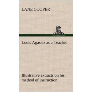 Louis Agassiz as a Teacher; illustrative extracts on his method of instruction