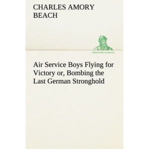 Air Service Boys Flying for Victory or, Bombing the Last German Stronghold (TREDITION CLASSICS)