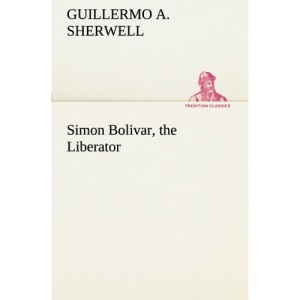 Simon Bolivar, the Liberator (TREDITION CLASSICS)