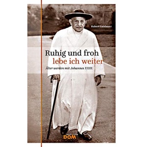 Ruhig und froh lebe ich weiter: Älter werden mit Johannes XXIII.
