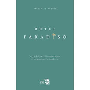 Hotel Paradiso: Mit der Bahn zu 13 besonderen Orten in Mitteleuropa. Ein Reiseführer