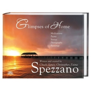 Glimpses of Home: Meditations, Poems, Stories, Photographs, Paintings - Written and created by Chuck, Lency, Christopher, Jáime Spezzano