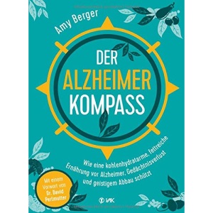 Der Alzheimer-Kompass: Wie eine kohlenhydratarme, fettreiche Ernährung vor Alzheimer, Gedächtnisverlust und geistigem Abbau schützt