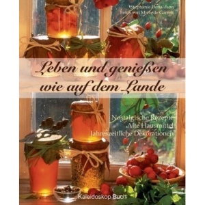 Leben und Genießen wie auf dem Lande: Nostalgische Rezepte - Alte Hausmittel - Jahreszeitliche Dekorationen