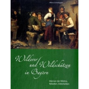 Wilderer und Wildschützen in Bayern: Männer der Wildnis, Rebellen, Volkshelden