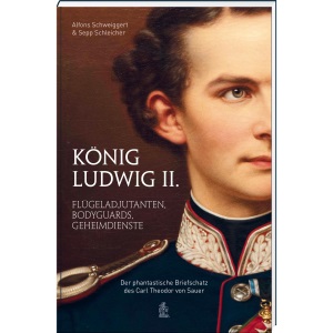 König Ludwig II.: Flügeladjudanten, Bodyguards, Geheimdienste. Der phantastische Briefschatz des Carl Theodor von Sauer