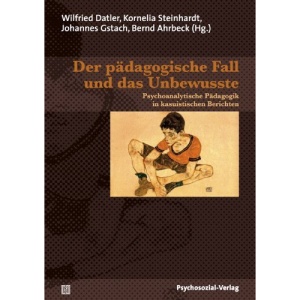 Der pädagogische Fall und das Unbewusste: Psychoanalytische Pädagogik in kasuistischen Berichten / Jahrbuch für Psychoanalytische Pädagogik 17