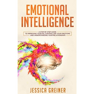 Emotional Intelligence: A Step by Step Guide to Improving Your EQ, Controlling Your Emotions and Understanding Your Relationships