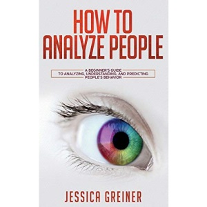 How To Analyze People: A Beginner's Guide to Analyzing, Understanding, and Predicting People's Behavior