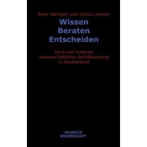 Wissen - Beraten - Entscheiden: Form und Funktion wissenschaftlicher Politikberatung in Deutschland
