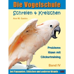 Die Vogelschule-Clickertraining 04. Schreien & Kreischen: Die Vogelschule. Probleme lösen mit Clickertraining: bei Papageien, Sittichen und anderen Vögeln