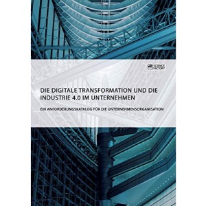 Die digitale Transformation und die Industrie 4.0 im Unternehmen: Ein Anforderungskatalog für die Unternehmensorganisation