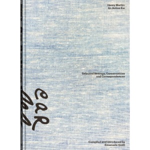 Henry Martin: An Active Ear: Selected Writings, Conversations, and Correspondences