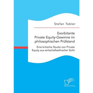 Exorbitante Private Equity-Gewinne im philosophischen Prüfstand: Eine kritische Studie von Private Equity aus wirtschaftsethischer Sicht