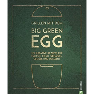 Grillen mit dem Big Green Egg: 150 Rezepte für Fleisch, Fisch, Geflügel, Gemüse und Desserts
