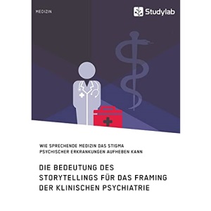 Die Bedeutung des Storytellings für das Framing der klinischen Psychiatrie. Wie sprechende Medizin das Stigma psychischer Erkrankungen aufheben kann