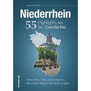 Niederrhein. 55 Highlights aus der Geschichte: Menschen, Orte und Ereignisse, die unsere Region bis heute prägen