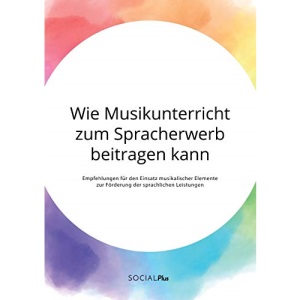 Wie Musikunterricht zum Spracherwerb beitragen kann. Empfehlungen für den Einsatz musikalischer Elemente zur Förderung der sprachlichen Leistungen