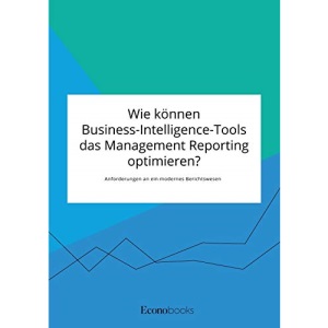 Wie können Business-Intelligence-Tools das Management Reporting optimieren? Anforderungen an ein modernes Berichtswesen