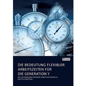 Die Bedeutung flexibler Arbeitszeiten für die Generation Y. Wie Unternehmen moderne Arbeitszeitmodelle richtig einsetzen