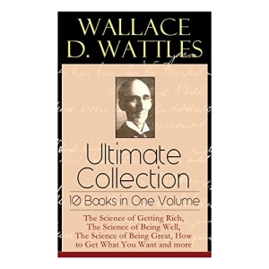 Wallace D. Wattles Ultimate Collection - 10 Books in One Volume: The Science of Getting Rich, The Science of Being Well, The Science of Being Great, How to Get What You Want and more