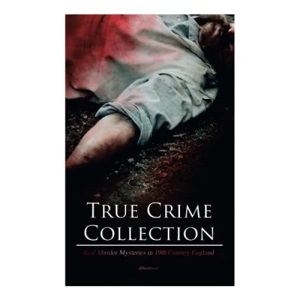 True Crime Collection - Real Murder Mysteries in 19th Century England (Illustrated): Real Life Murders, Mysteries & Serial Killers of the Victorian Age