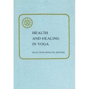 Health and Healing in Yoga: Selections from the Writings and Talks of the Mother