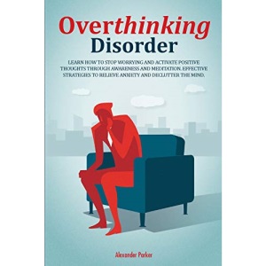 Overthinking Disorder: Learn How To Stop Worrying And Activate Positive Thoughts Through Awareness And Meditation. Effective Strategies To Relieve Anxiety And Declutter The Mind.