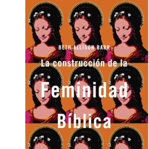 La Construcción de la Feminidad Bíblica: Cómo Se Convirtió La Subyugación de Las Mujeres En Doctrina Cristiana