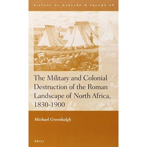 The Military and Colonial Destruction of the Roman Landscape of North Africa, 1830-1900 (History of Warfare (Brill))