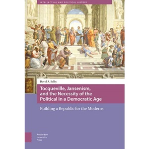 Tocqueville, Jansenism, and the Necessity of the Political in a Democratic Age: Building a Republic for the Moderns (Intellectual and Political History)