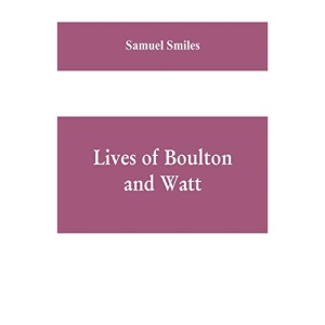 Lives of Boulton and Watt: Principally from the Original Soho Mss., Comprising Also a History of the Invention and Introduction of the Steam-Engine