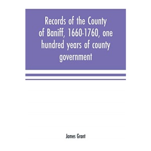 Records of the county of Baniff, 1660-1760, one hundred years of county government