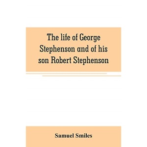 The life of George Stephenson and of his son Robert Stephenson: comprising also a history of the invention and introduction of the railway locomotive