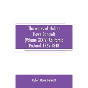 The works of Hubert Howe Bancroft (Volume XXXIV) California Pastoral 1769-1848