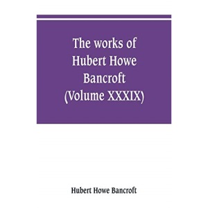 The works of Hubert Howe Bancroft (Volume XXXIX) Literary Industies A Memoir