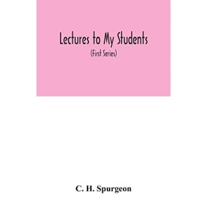 Lectures to my students: a selection from addresses delivered to the students of the Pastors' College, Metropolitan Tabernacle (First Series)
