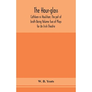 The hour-glass; Cathleen ni Houlihan; The pot of broth Being Volume Two of Plays for An Irish Theatre