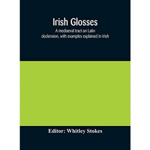 Irish glosses. A mediaeval tract on Latin declension, with examples explained in Irish. To which are added the Lorica of Gildas, with the gloss ... selection of glosses from the Book of Armagh
