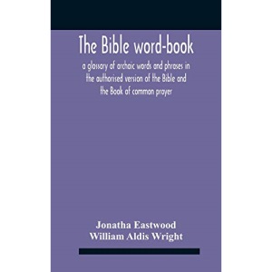 The Bible Word-Book: A Glossary Of Archaic Words And Phrases In The Authorised Version Of The Bible And The Book Of Common Prayer