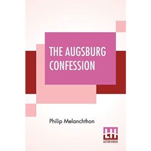 The Augsburg Confession: The Confession Of Faith: Which Was Submitted To His Imperial Majesty Charles V At The Diet Of Augsburg In The Year 1530 ... The Symbolical Books Of The Ev. Lutheran Chur