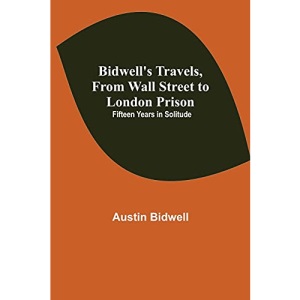 Bidwell's Travels, from Wall Street to London Prison: Fifteen Years in Solitude