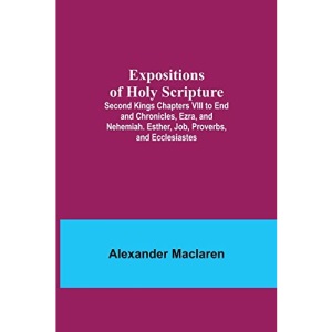 Expositions of Holy Scripture; Second Kings Chapters VIII to End and Chronicles, Ezra, and Nehemiah. Esther, Job, Proverbs, and Ecclesiastes